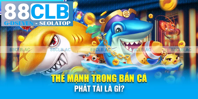 Thế mạnh trong Bắn Cá Phát Tài là gì?